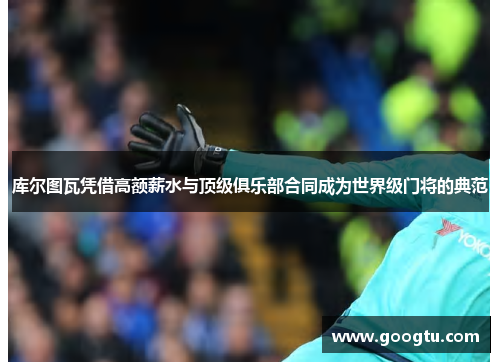 库尔图瓦凭借高额薪水与顶级俱乐部合同成为世界级门将的典范 库尔图瓦凭借高额薪水与顶级俱乐部合同成为世界级门将的典范